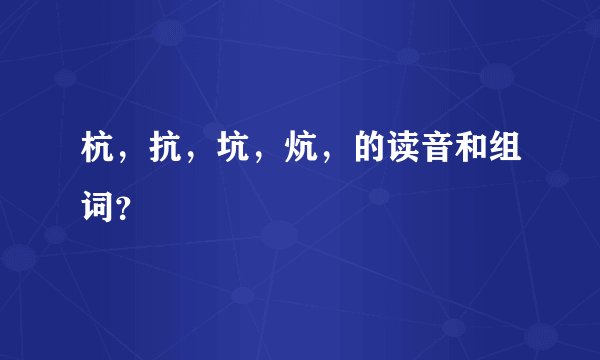 杭，抗，坑，炕，的读音和组词？