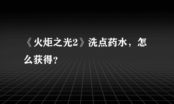 《火炬之光2》洗点药水,怎么获得?