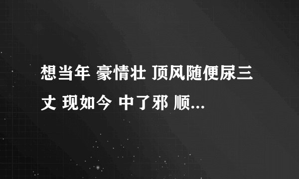 想当年 豪情壮 顶风随便尿三丈 现如今 中了邪 顺风一尿。。。