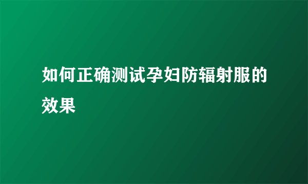 如何正确测试孕妇防辐射服的效果