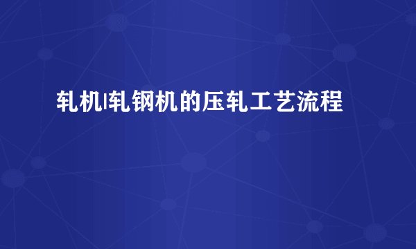 轧机|轧钢机的压轧工艺流程