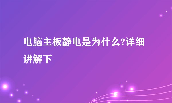 电脑主板静电是为什么?详细讲解下