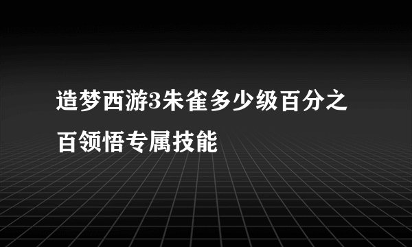 造梦西游3朱雀多少级百分之百领悟专属技能