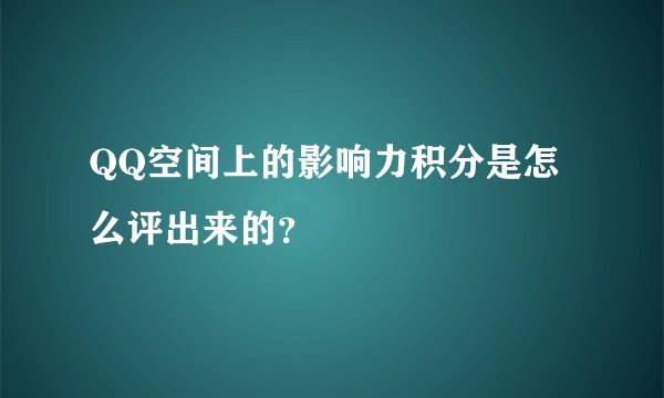 QQ空间上的影响力积分是怎么评出来的？
