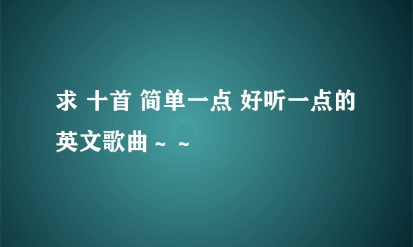 求 十首 简单一点 好听一点的英文歌曲～～