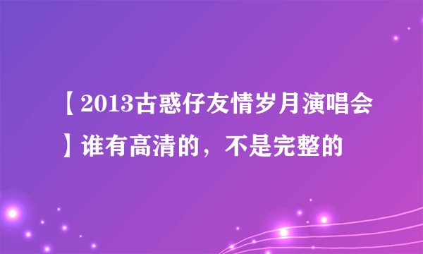 【2013古惑仔友情岁月演唱会】谁有高清的,不是完整的