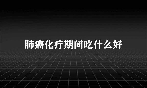 肺癌化疗期间吃什么好