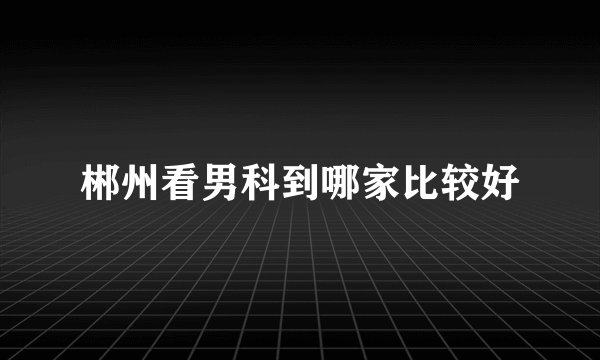 郴州看男科到哪家比较好