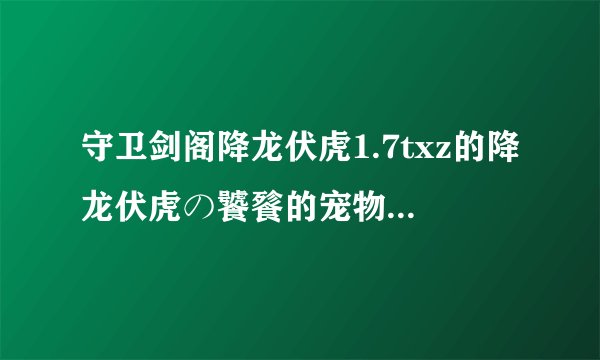 守卫剑阁降龙伏虎1.7txz的降龙伏虎の饕餮的宠物是什么，怎么合啊？