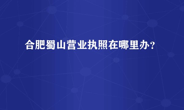合肥蜀山营业执照在哪里办？