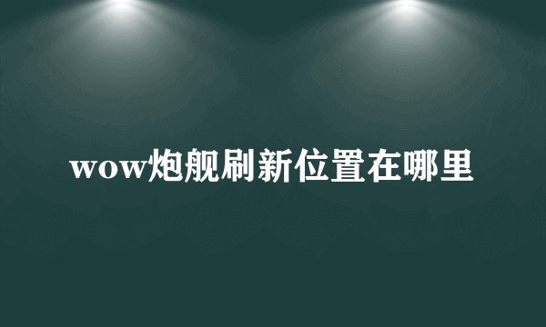 wow炮舰刷新位置在哪里