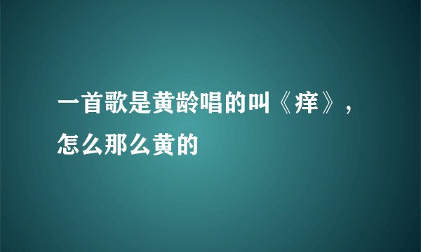一首歌是黄龄唱的叫《痒》，怎么那么黄的