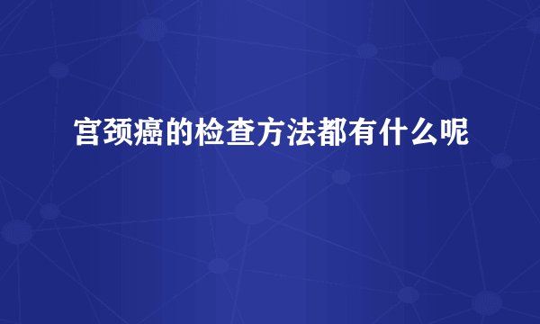 宫颈癌的检查方法都有什么呢