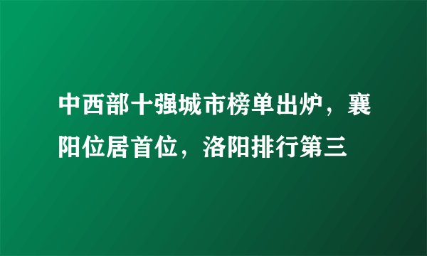 中西部十强城市榜单出炉,襄阳位居首位,洛阳排行第三
