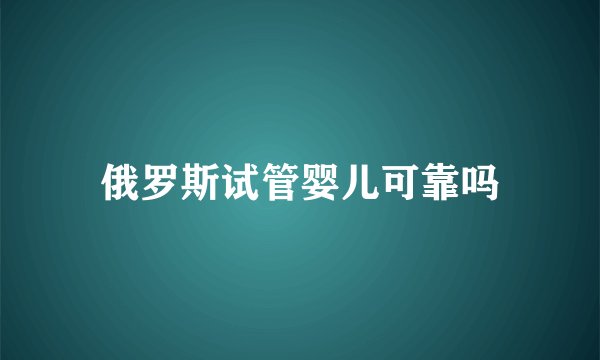 俄罗斯试管婴儿可靠吗
