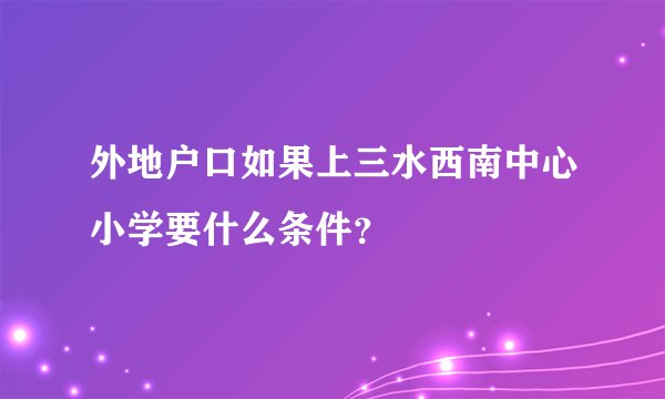 外地户口如果上三水西南中心小学要什么条件？