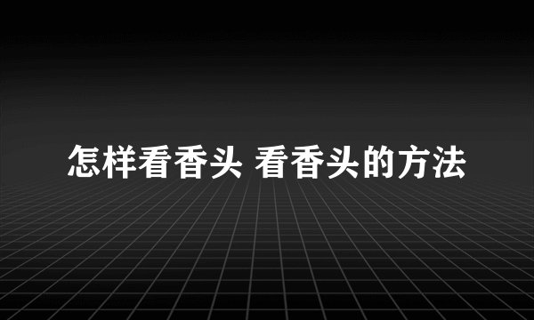 怎样看香头 看香头的方法