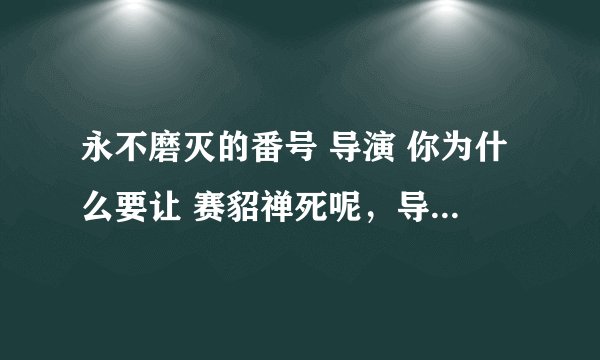 永不磨灭的番号 导演 你为什么要让 赛貂禅死呢,导演有问题