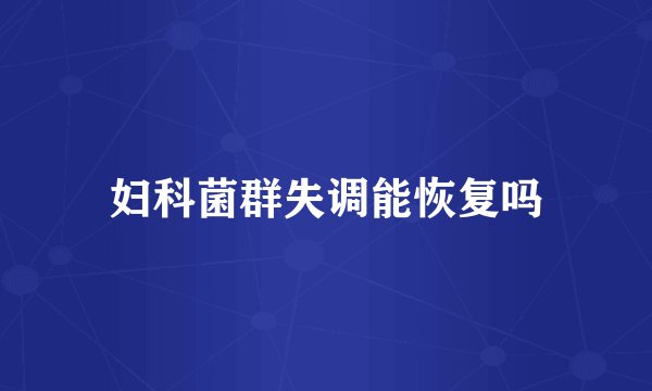 妇科菌群失调能恢复吗