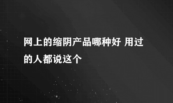 网上的缩阴产品哪种好 用过的人都说这个