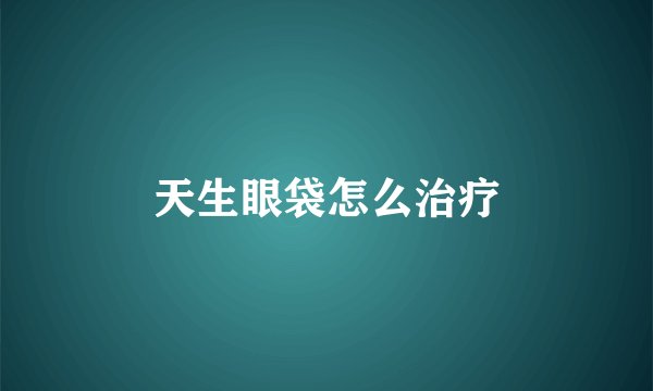 天生眼袋怎么治疗