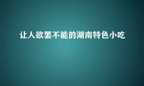 让人欲罢不能的湖南特色小吃