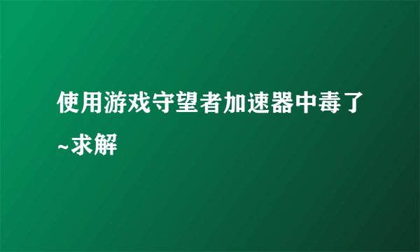 使用游戏守望者加速器中毒了~求解