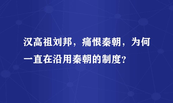 汉高祖刘邦，痛恨秦朝，为何一直在沿用秦朝的制度？
