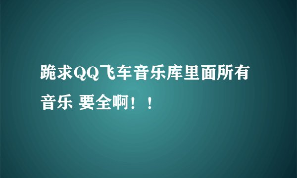 跪求QQ飞车音乐库里面所有音乐 要全啊！！