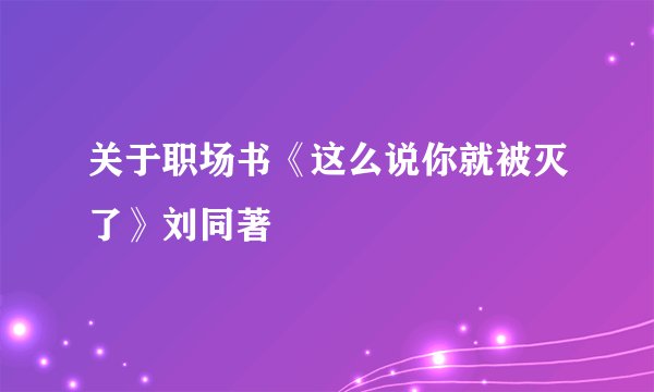 关于职场书《这么说你就被灭了》刘同著