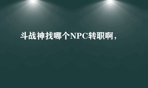 斗战神找哪个NPC转职啊，