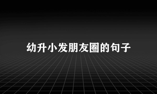 幼升小发朋友圈的句子