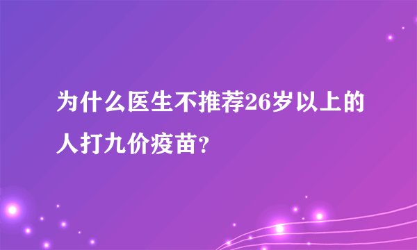 为什么医生不推荐26岁以上的人打九价疫苗？