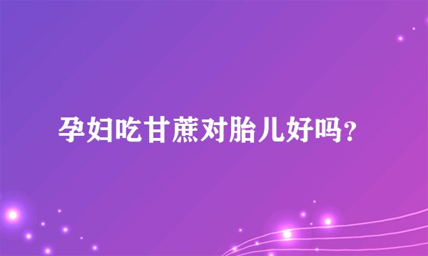 孕妇吃甘蔗对胎儿好吗？