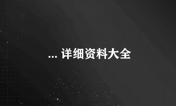  ... 详细资料大全