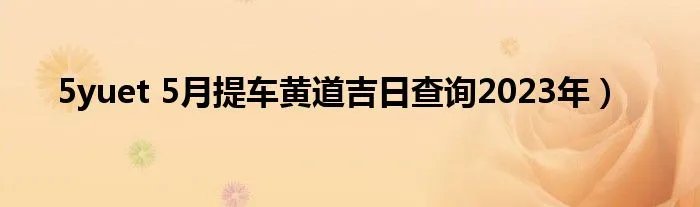 5yuet 5月提车黄道吉日查询2023年)