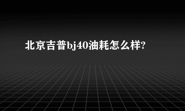 北京吉普bj40油耗怎么样?