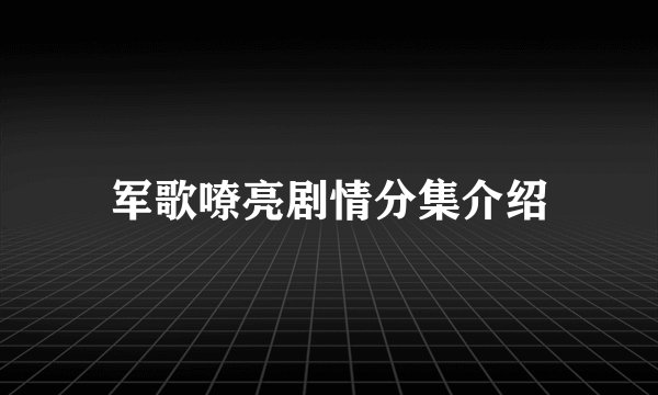 军歌嘹亮剧情分集介绍