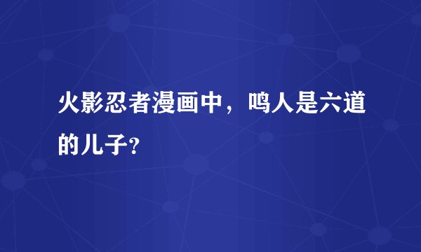 火影忍者漫画中，鸣人是六道的儿子？