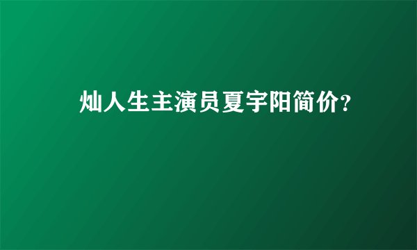熣灿人生主演员夏宇阳简价？