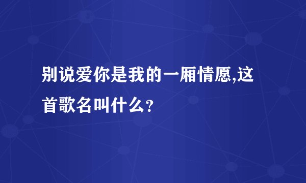 别说爱你是我的一厢情愿,这首歌名叫什么？