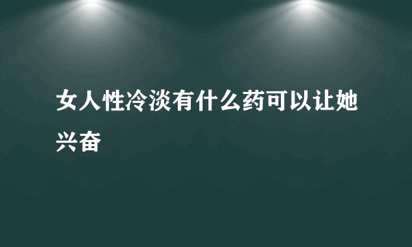 女人性冷淡有什么药可以让她兴奋