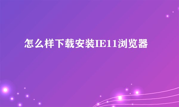 怎么样下载安装IE11浏览器