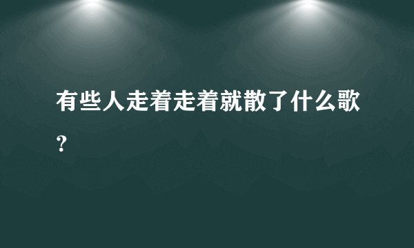 有些人走着走着就散了什么歌？