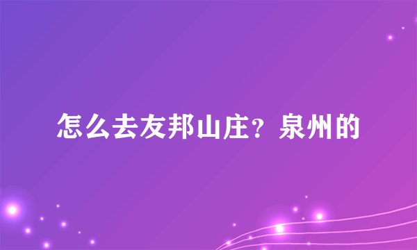 怎么去友邦山庄？泉州的