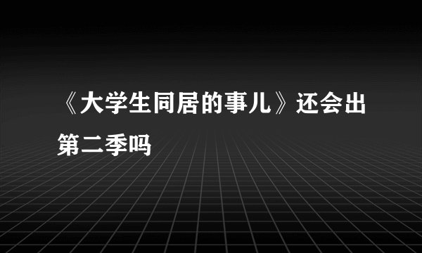 《大学生同居的事儿》还会出第二季吗
