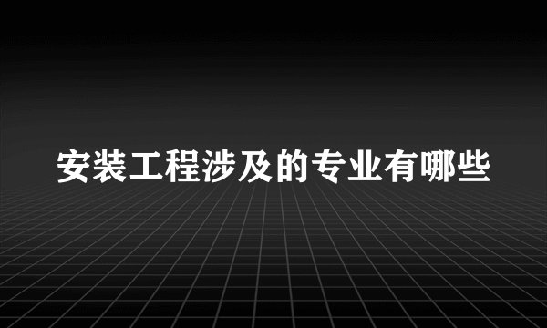 安装工程涉及的专业有哪些