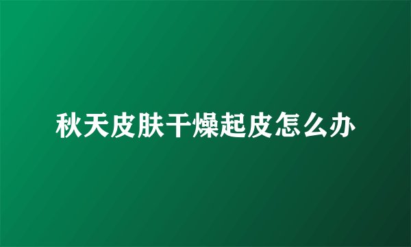 秋天皮肤干燥起皮怎么办