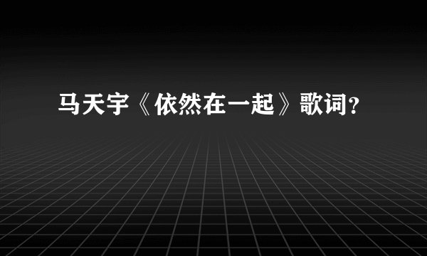 马天宇《依然在一起》歌词?
