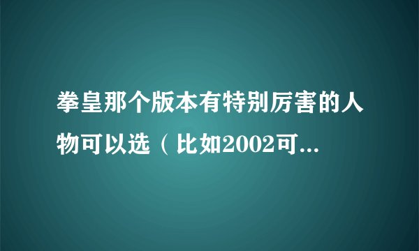 拳皇那个版本有特别厉害的人物可以选(比如2002可以选BOSS卢卡尔)
